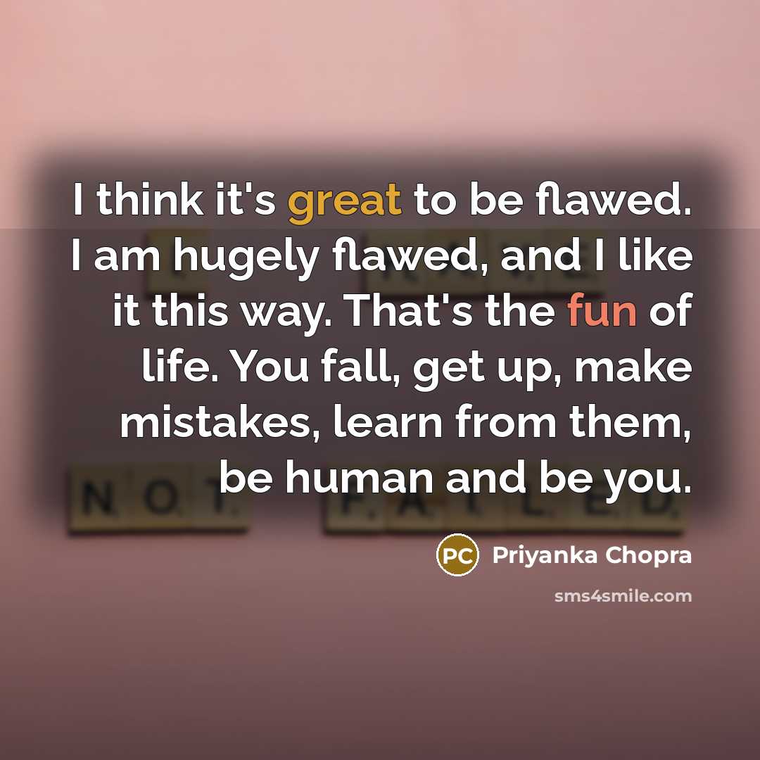 “I think it's great to be flawed. I am hugely flawed, and I like it this way. That's the fun of life. You fall, get up, make mistakes, learn from them, be human and be you.” quote by Priyanka Chopra