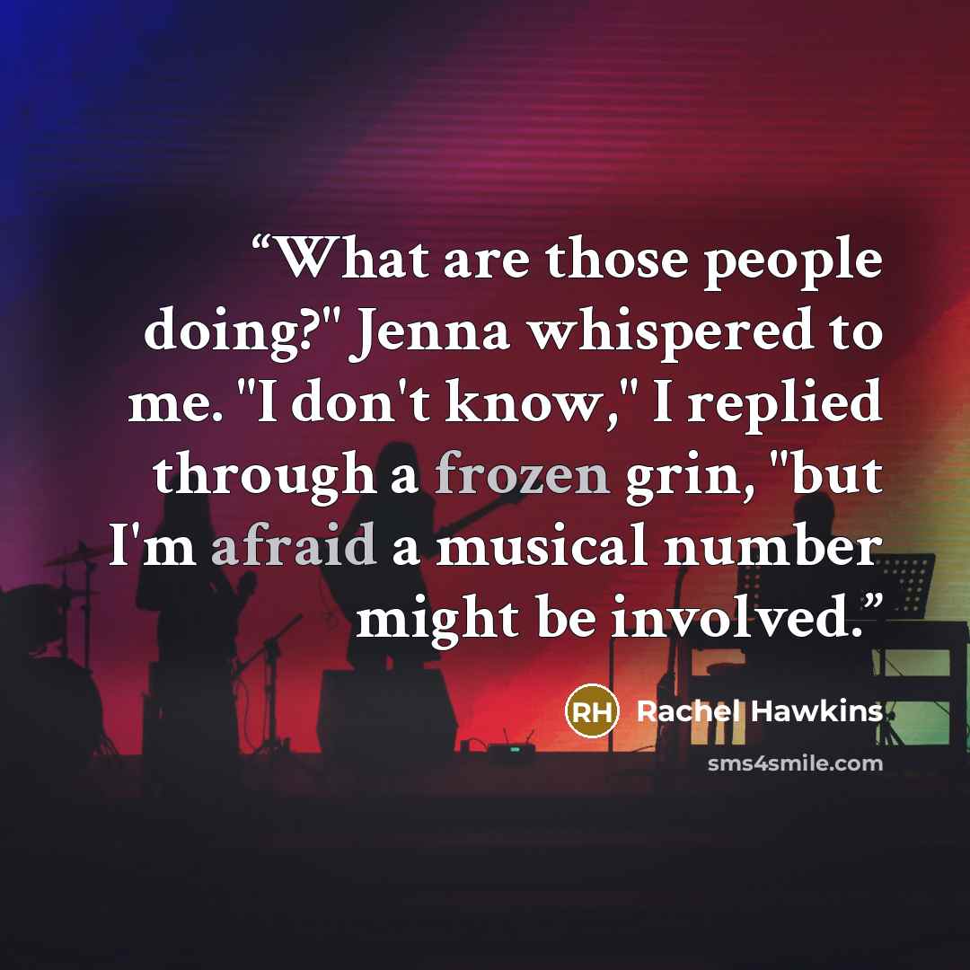 “What are those people doing?" Jenna whispered to me. "I don't know," I replied through a frozen grin, "but I'm afraid a musical number might be involved.” quote by Rachel Hawkins