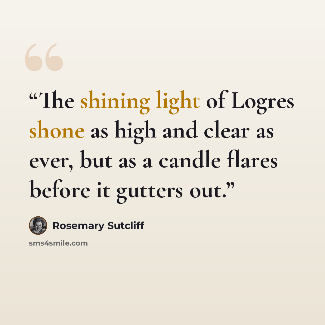 “The shining light of Logres shone as high and clear as ever, but as a candle flares before it gutters out.” quote by Rosemary Sutcliff