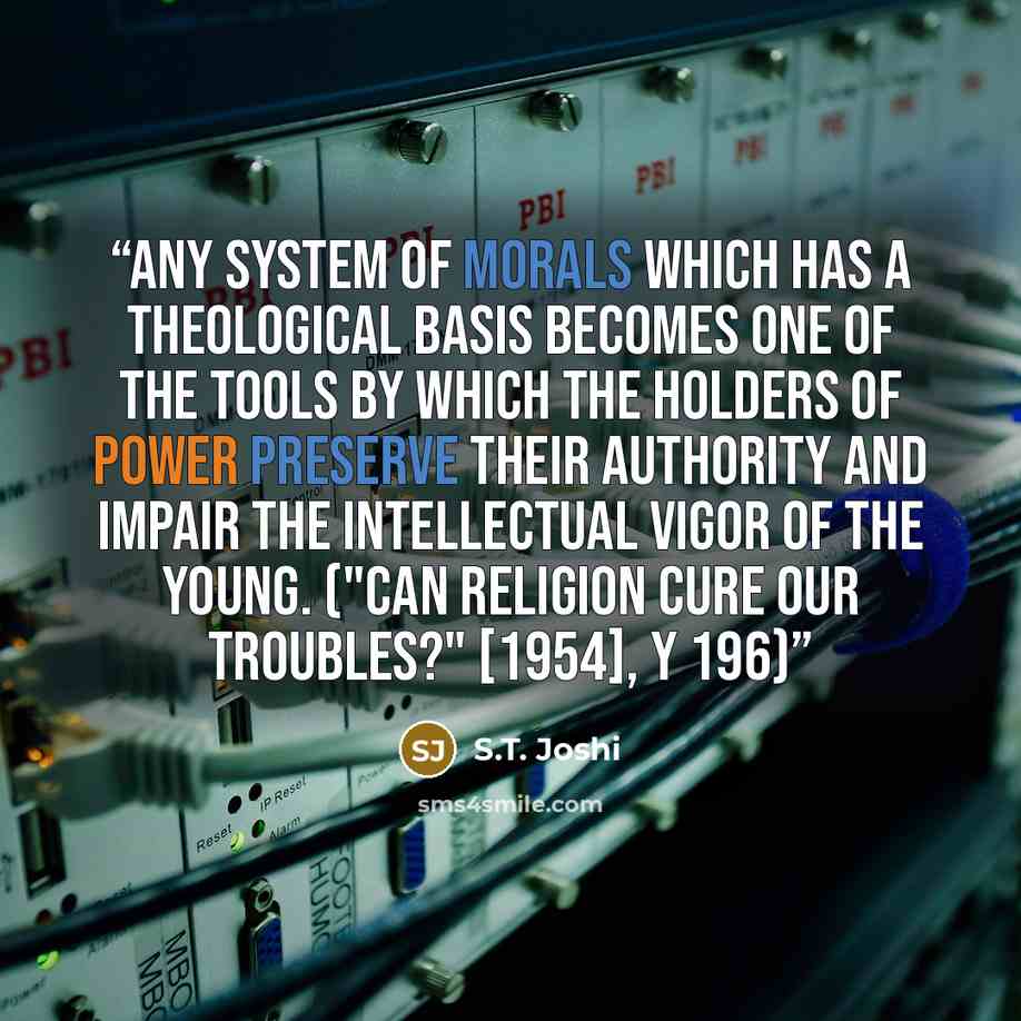 “any system of morals which has a theological basis becomes one of the tools by which the holders of power preserve their authority and impair the intellectual vigor of the young. ("Can Religion Cure Our Troubles?" [1954], Y 196)” quote by S.T. Joshi