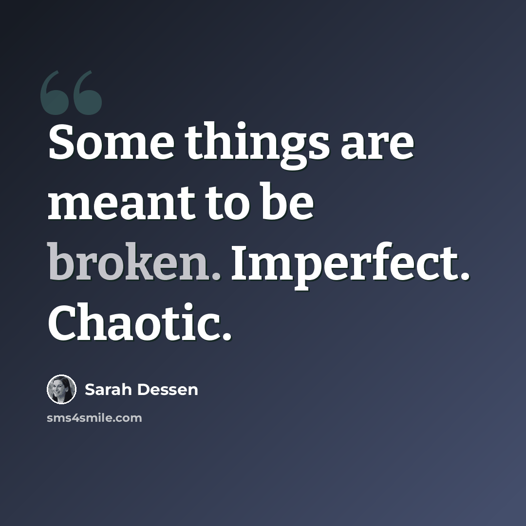 “Some things are meant to be broken. Imperfect. Chaotic.” quote by Sarah Dessen