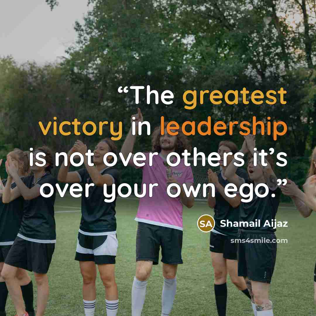 “The greatest victory in leadership is not over others it’s over your own ego.” quote by Shamail Aijaz