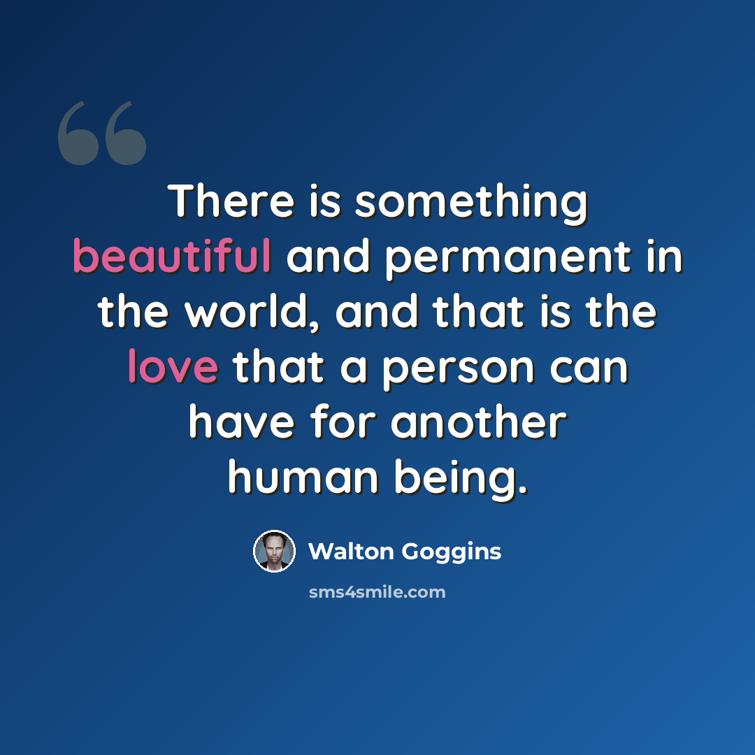 “There is something beautiful and permanent in the world, and that is the love that a person can have for another human being.” quote by Walton Goggins