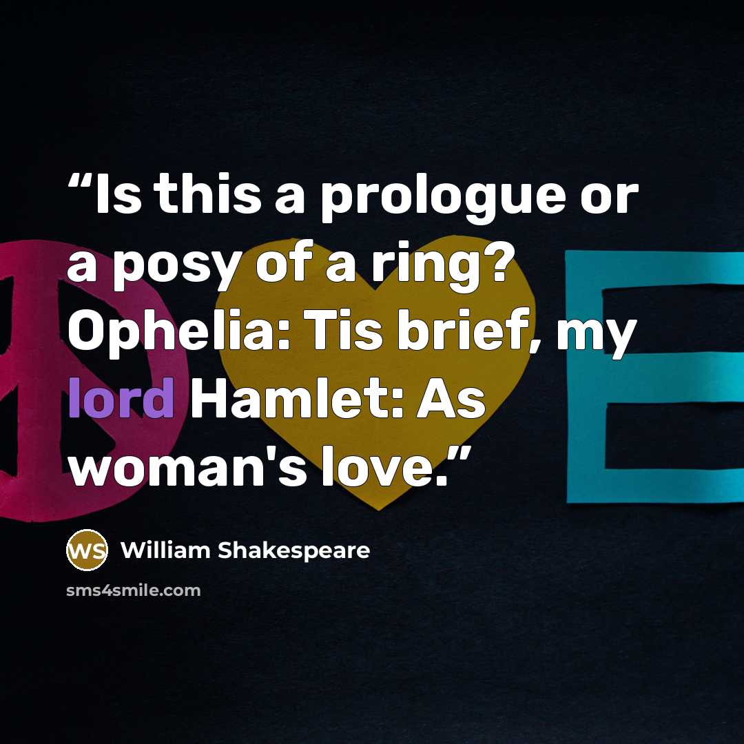 “Is this a prologue or a posy of a ring? Ophelia: Tis brief, my lord Hamlet: As woman's love.” quote by William Shakespeare