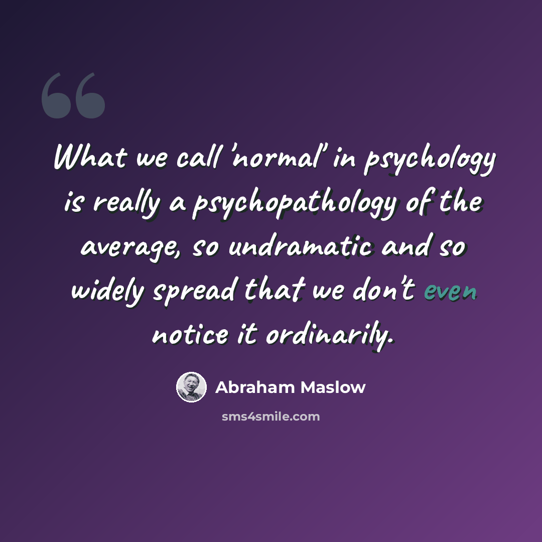 “What we call 'normal' in psychology is really a psychopathology of the average, so undramatic and so widely spread that we don't even notice it ordinarily.” quote by Abraham Maslow