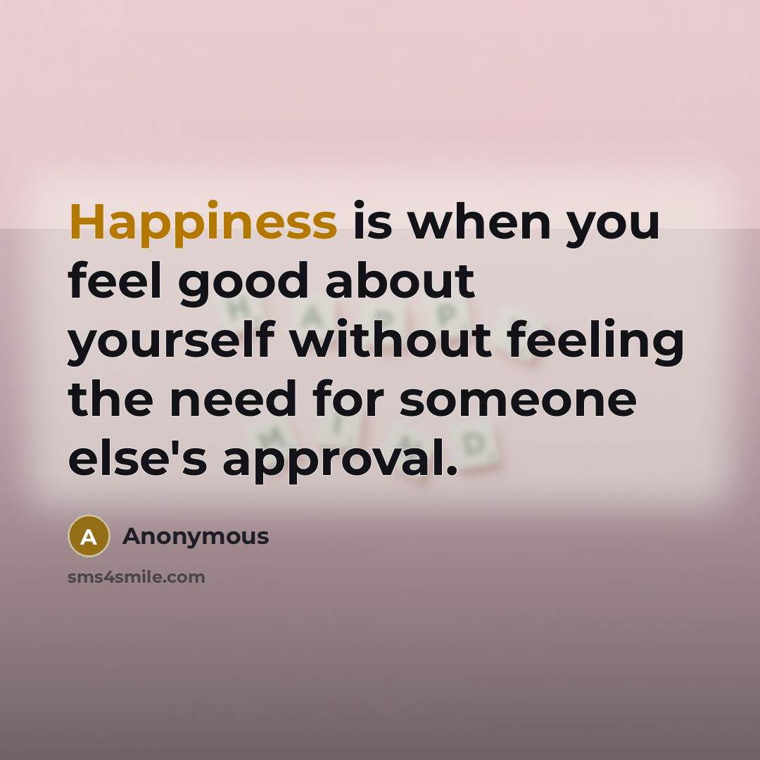 “Happiness is when you feel good about yourself without feeling the need for someone else's approval.” quote by Anonymous