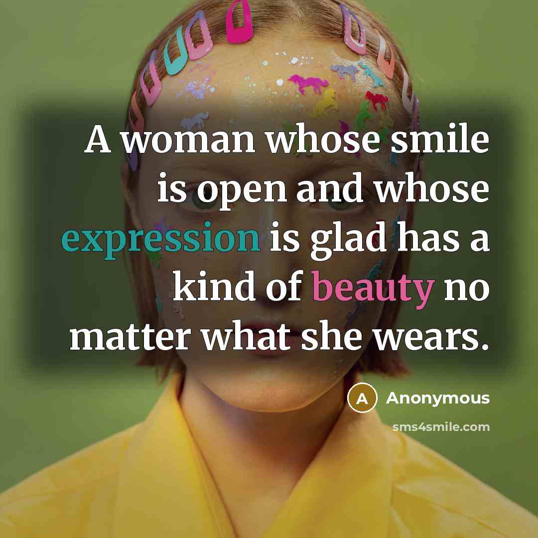 “A woman whose smile is open and whose expression is glad has a kind of beauty no matter what she wears.” quote by Anonymous