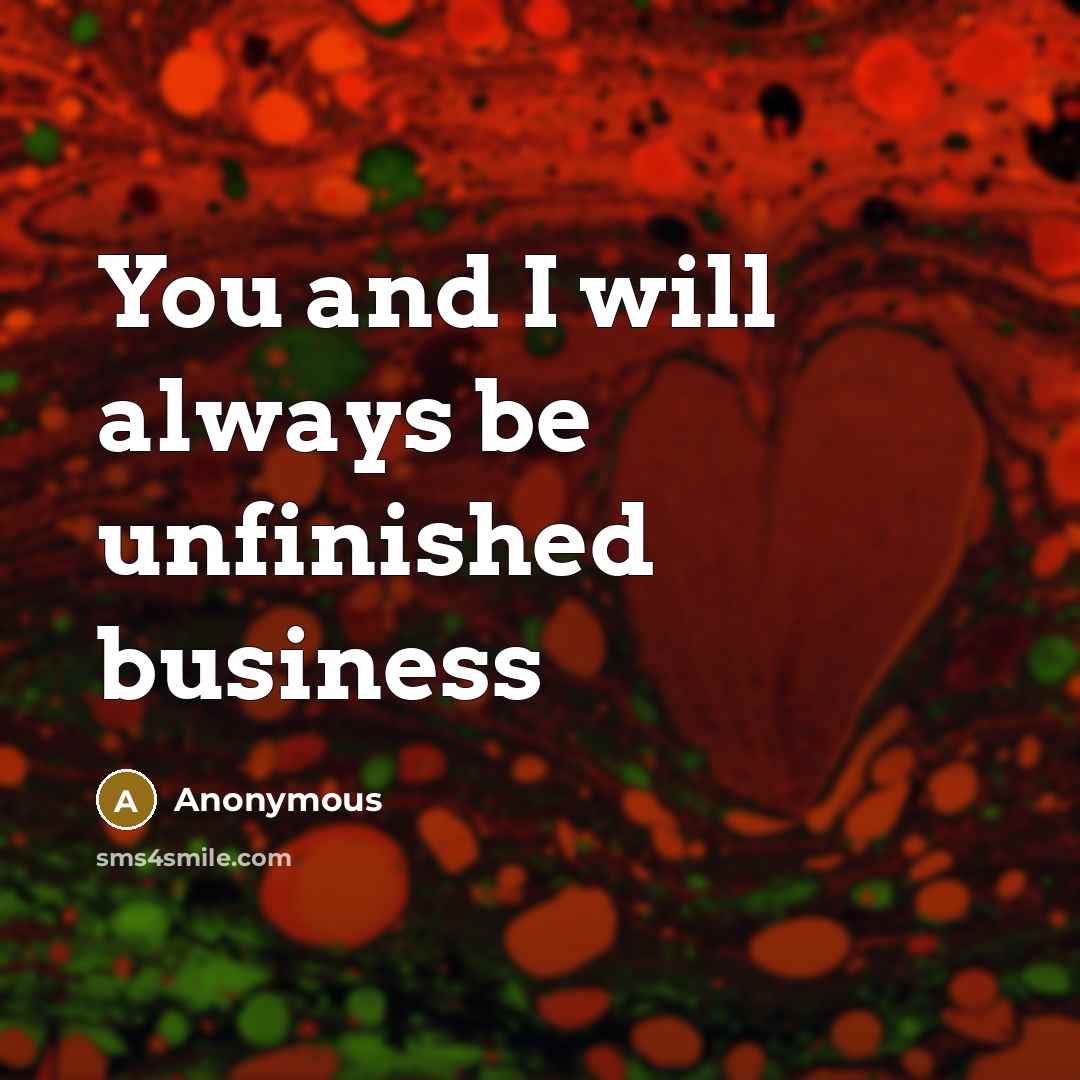 “You and I will always be unfinished business” quote by Anonymous