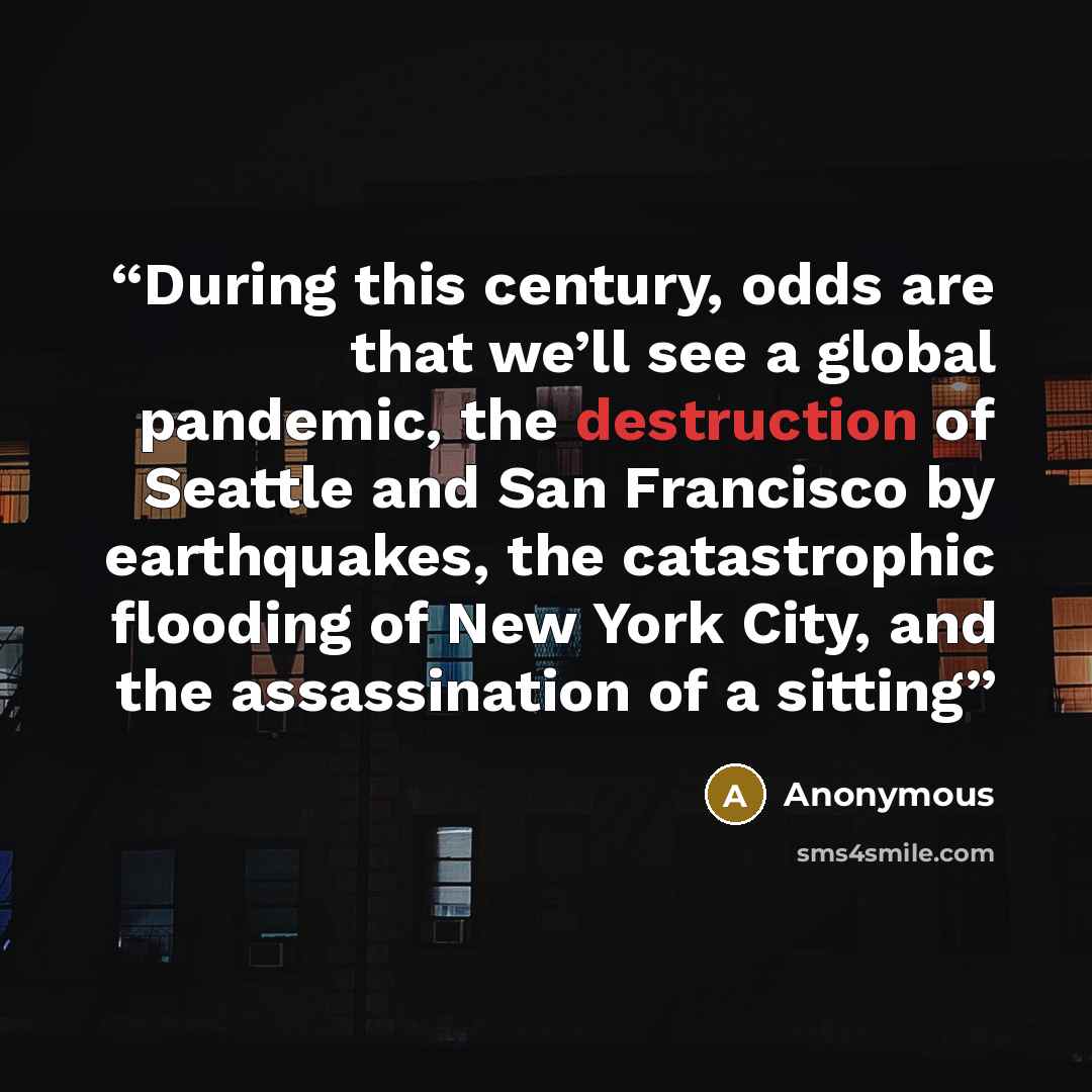 “During this century, odds are that we’ll see a global pandemic, the destruction of Seattle and San Francisco by earthquakes, the catastrophic flooding of New York City, and the assassination of a sitting” quote by Anonymous