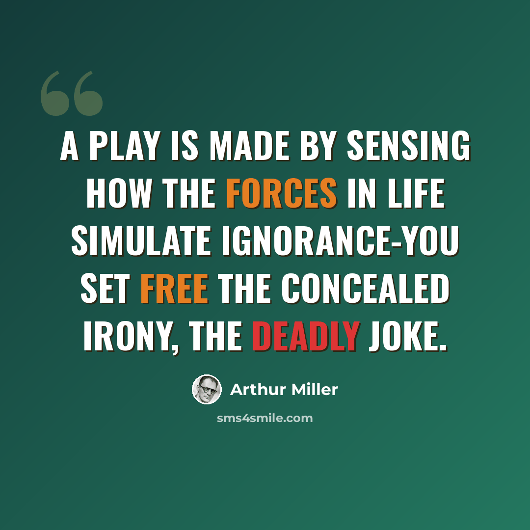 “A play is made by sensing how the forces in life simulate ignorance-you set free the concealed irony, the deadly joke.” quote by Arthur Miller