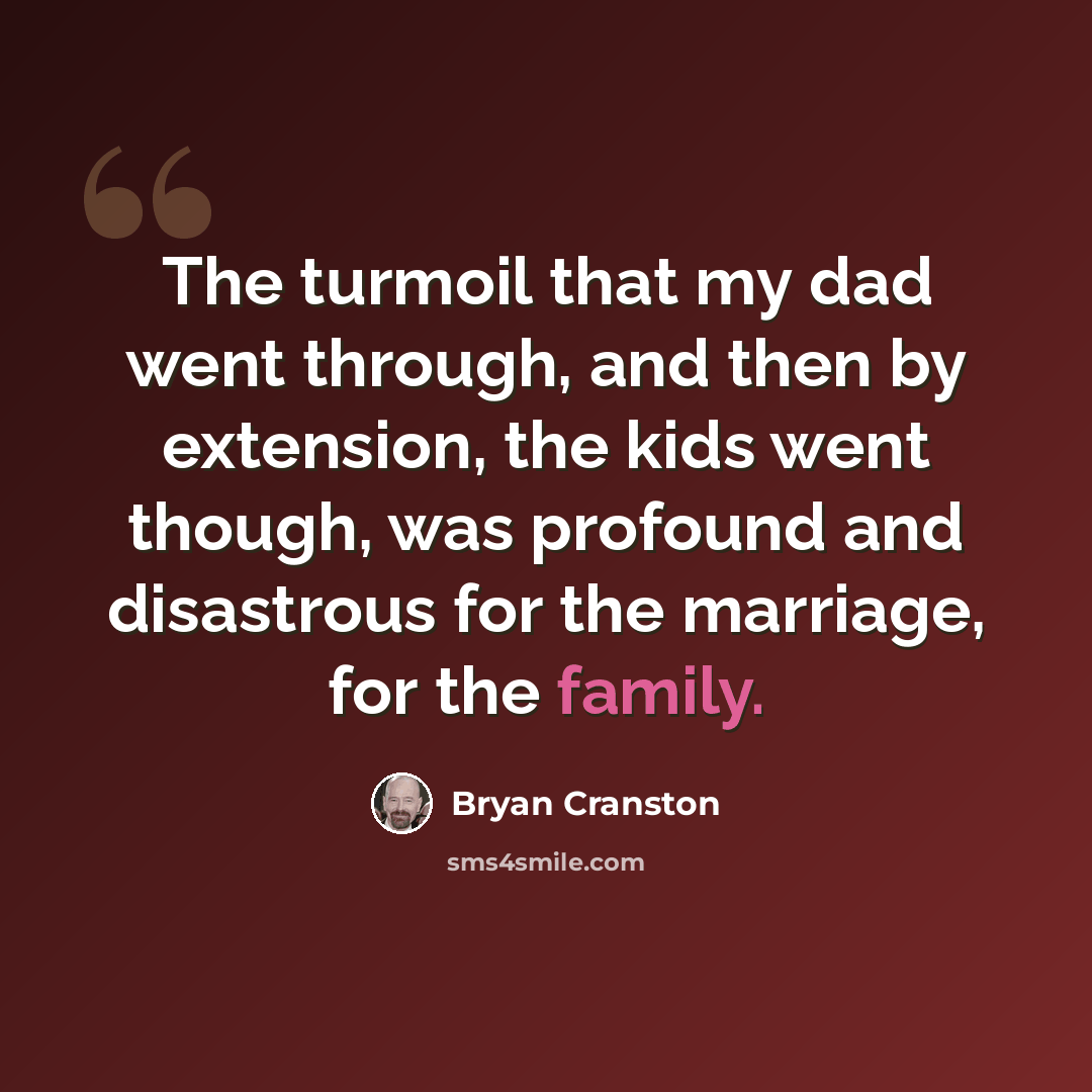 “The turmoil that my dad went through, and then by extension, the kids went though, was profound and disastrous for the marriage, for the family.” quote by Bryan Cranston
