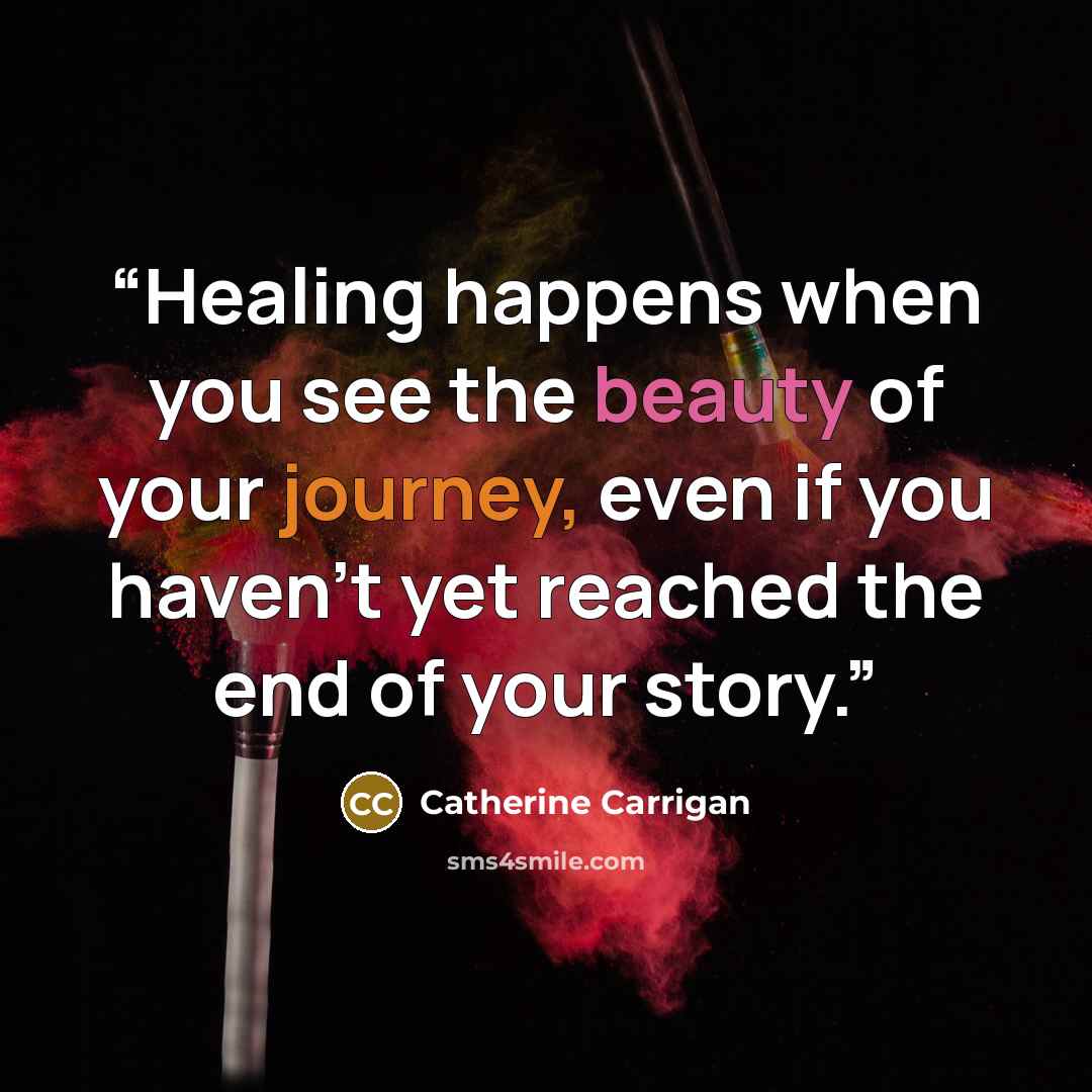 “Healing happens when you see the beauty of your journey, even if you haven’t yet reached the end of your story.” quote by Catherine Carrigan