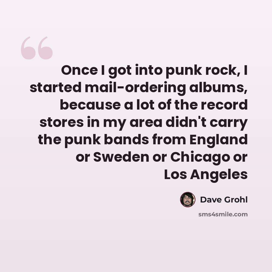 “Once I got into punk rock, I started mail-ordering albums, because a lot of the record stores in my area didn't carry the punk bands from England or Sweden or Chicago or Los Angeles” quote by Dave Grohl