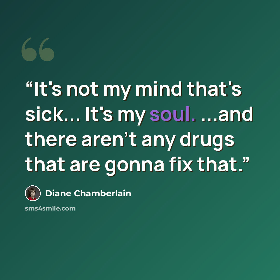 “It's not my mind that's sick... It's my soul. ...and there aren't any drugs that are gonna fix that.” quote by Diane Chamberlain