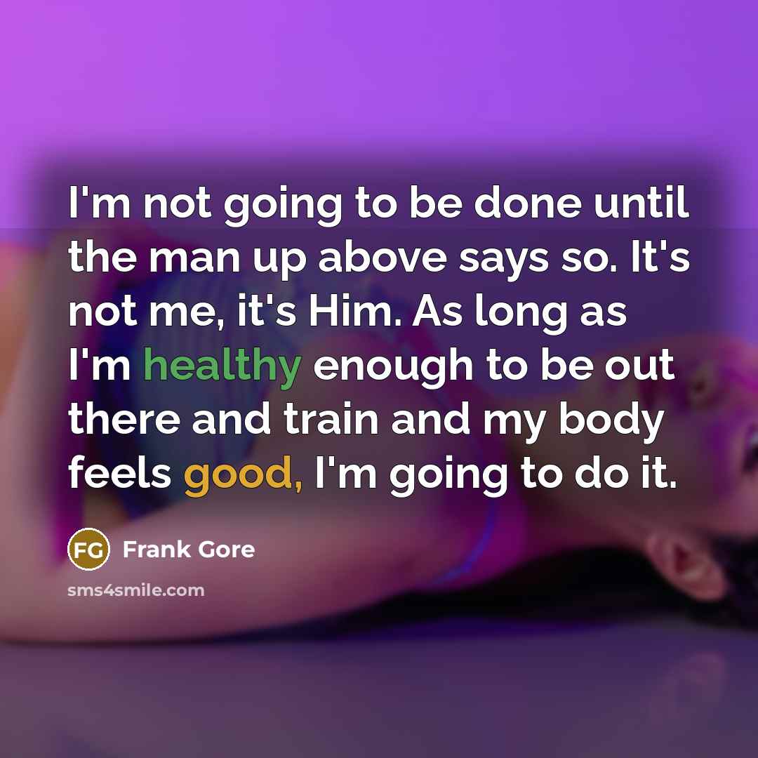 “I'm not going to be done until the man up above says so. It's not me, it's Him. As long as I'm healthy enough to be out there and train and my body feels good, I'm going to do it.” quote by Frank Gore