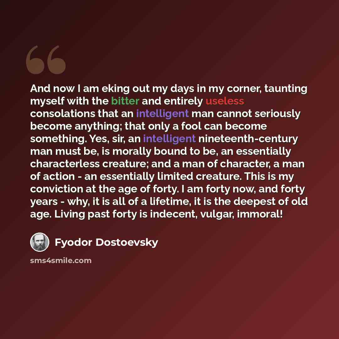 “And now I am eking out my days in my corner, taunting myself with the bitter and entirely useless consolations that an intelligent man cannot seriously become anything; that only a fool can become something. Yes, sir, an intelligent nineteenth-century man must be, is morally bound to be, an…” quote by Fyodor Dostoevsky