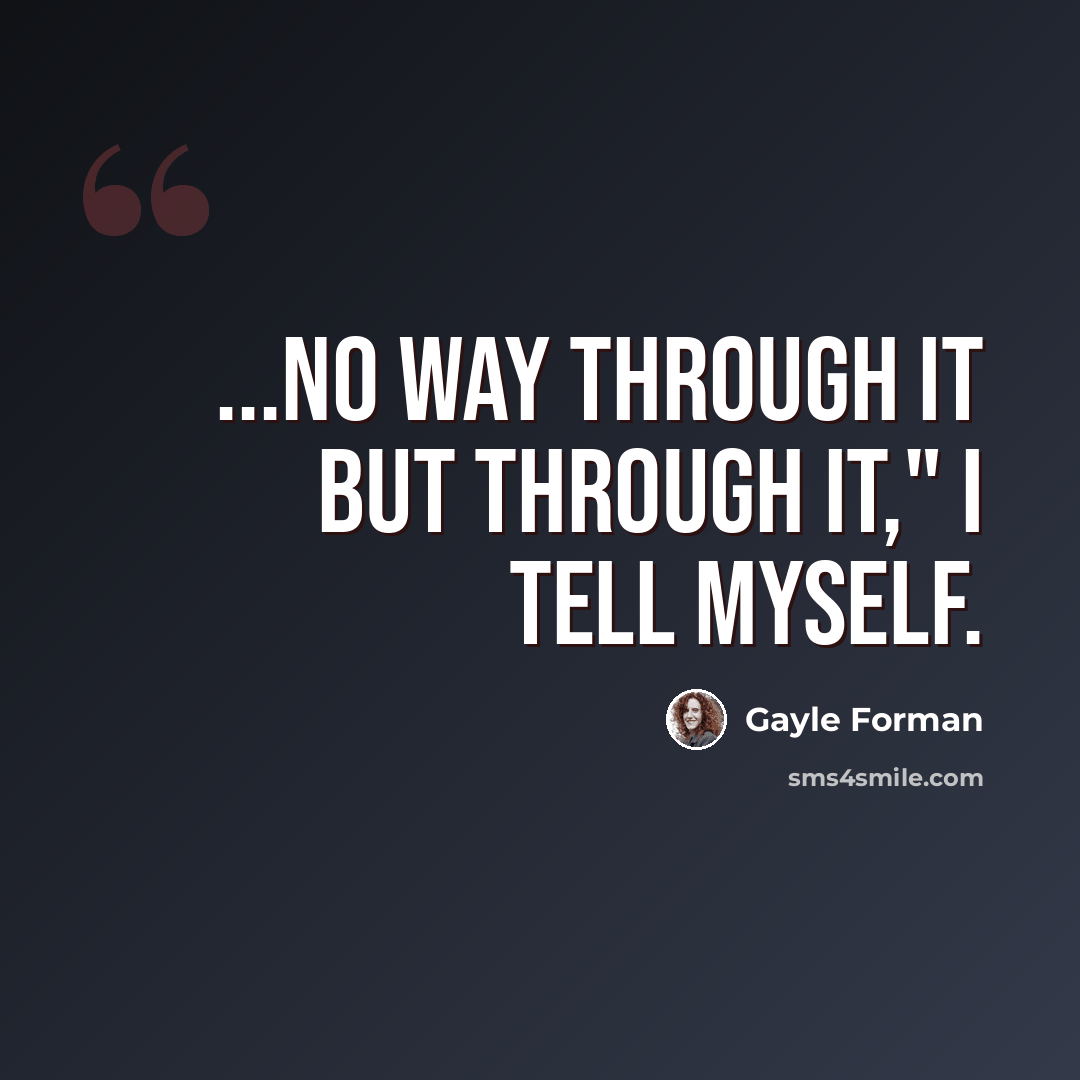 “...no way through it but through it," I tell myself.” quote by Gayle Forman
