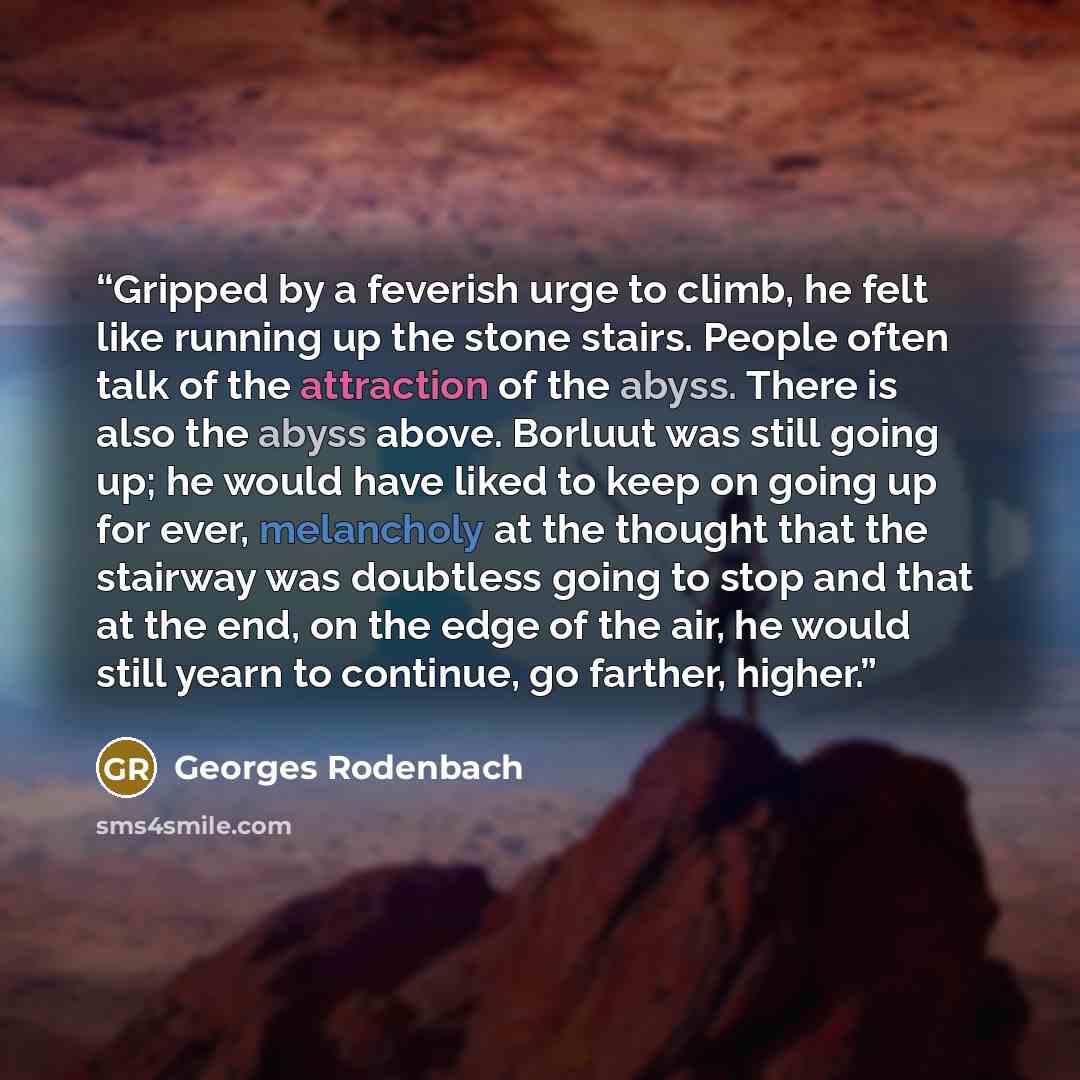 “Gripped by a feverish urge to climb, he felt like running up the stone stairs. People often talk of the attraction of the abyss. There is also the abyss above. Borluut was still going up; he would have liked to keep on going up for ever, melancholy at the thought that the stairway was doubtless…” quote by Georges Rodenbach