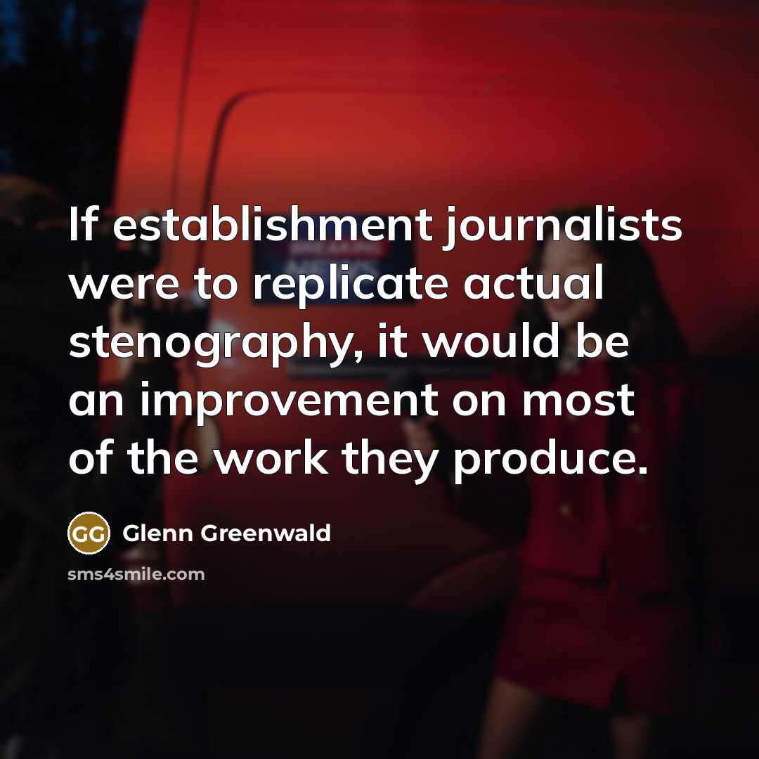 “If establishment journalists were to replicate actual stenography, it would be an improvement on most of the work they produce.” quote by Glenn Greenwald