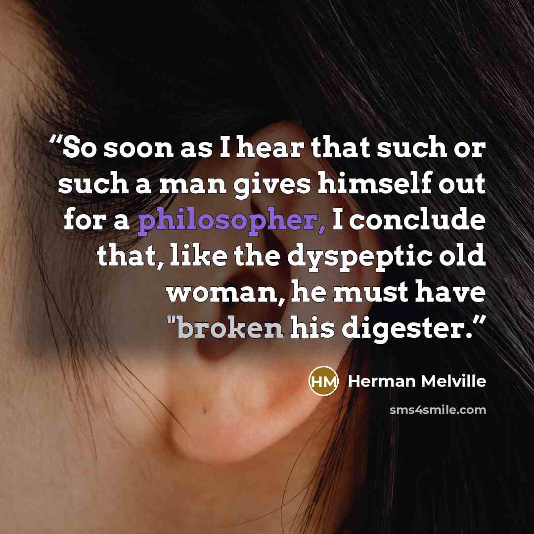 “So soon as I hear that such or such a man gives himself out for a philosopher, I conclude that, like the dyspeptic old woman, he must have "broken his digester.” quote by Herman Melville