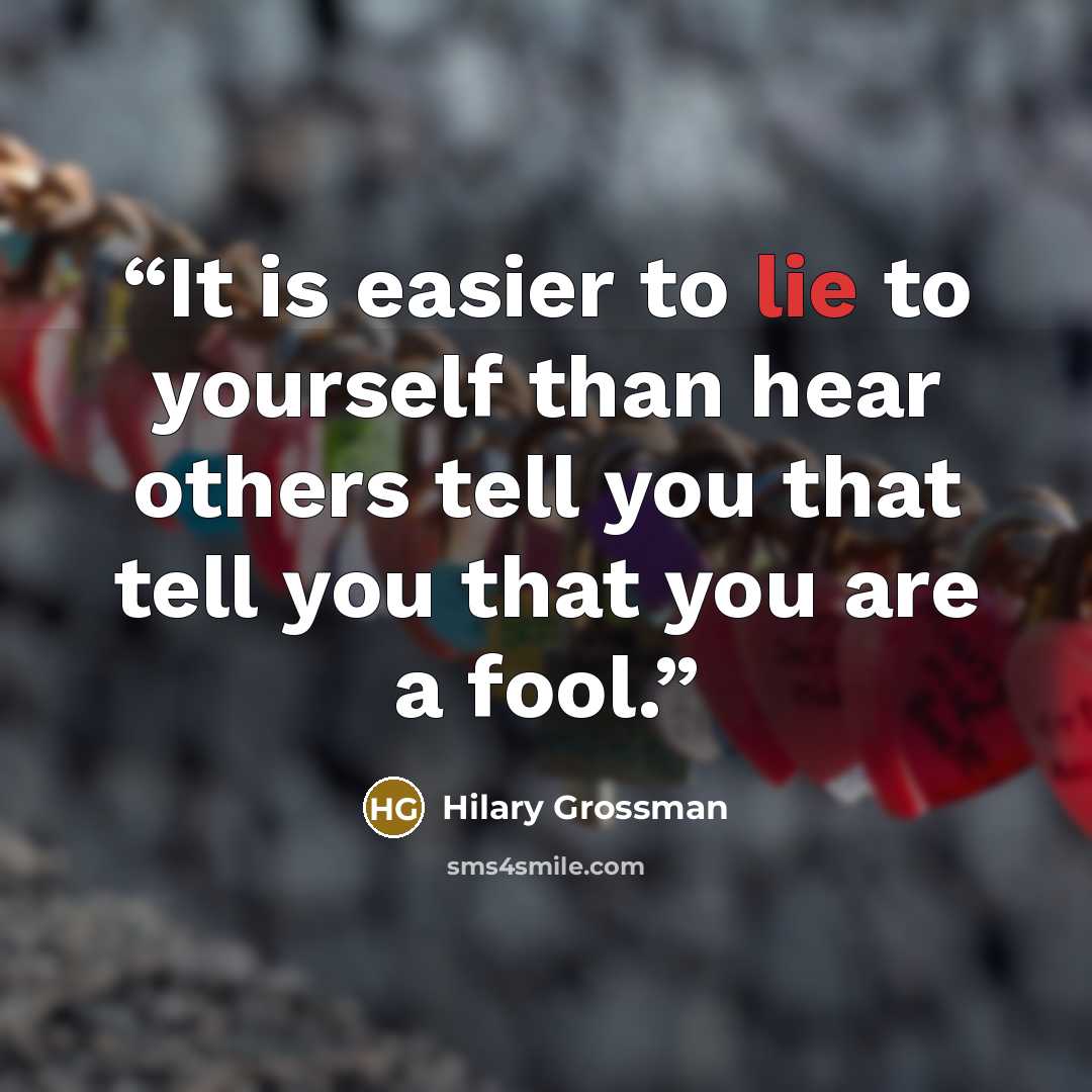 “It is easier to lie to yourself than hear others tell you that tell you that you are a fool.” quote by Hilary Grossman