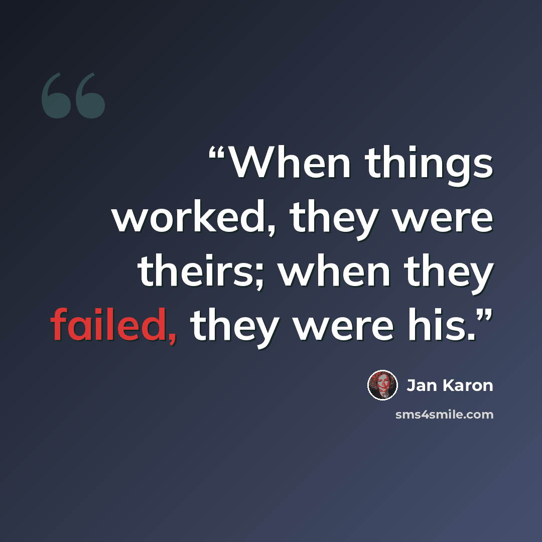 “When things worked, they were theirs; when they failed, they were his.” quote by Jan Karon