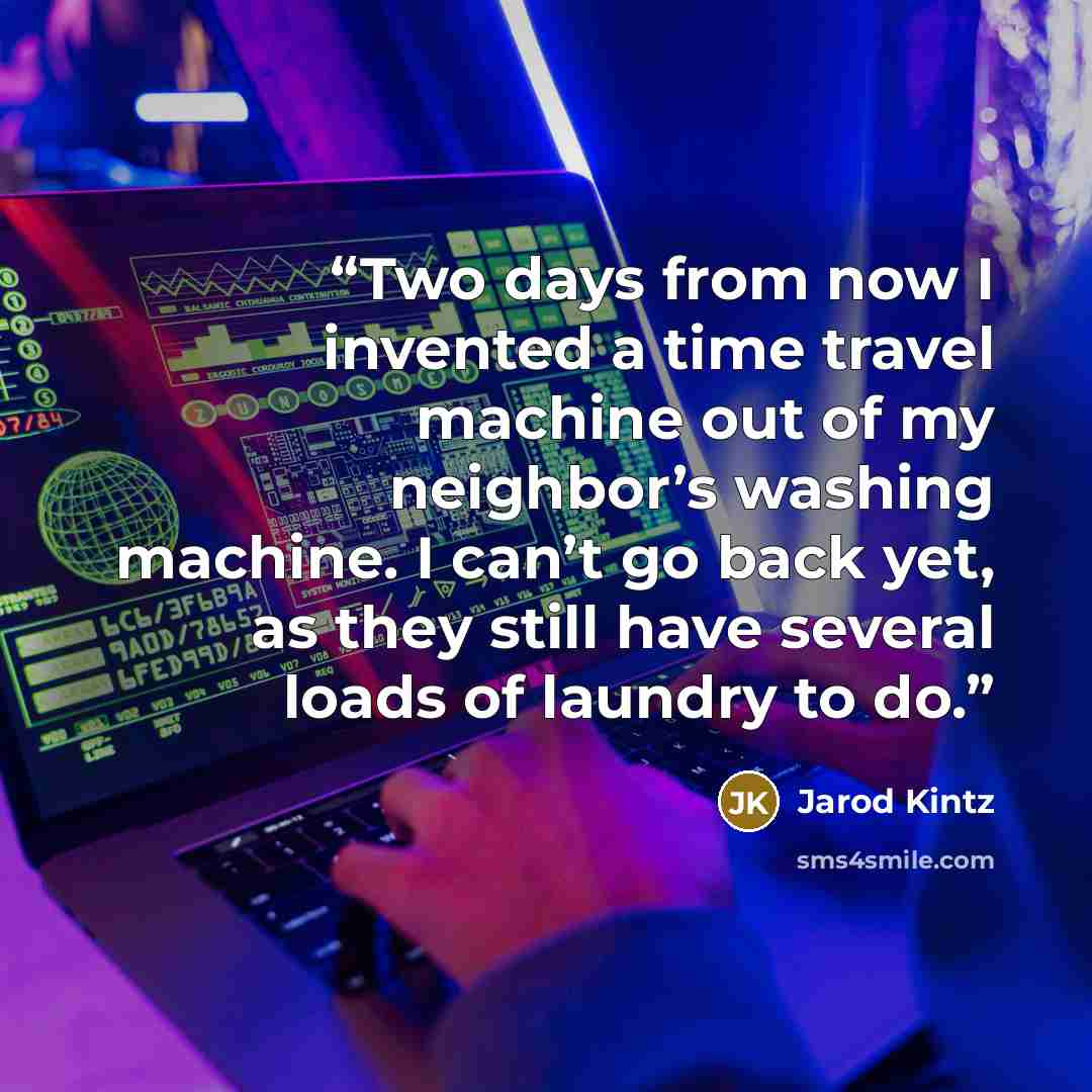 “Two days from now I invented a time travel machine out of my neighbor’s washing machine. I can’t go back yet, as they still have several loads of laundry to do.” quote by Jarod Kintz