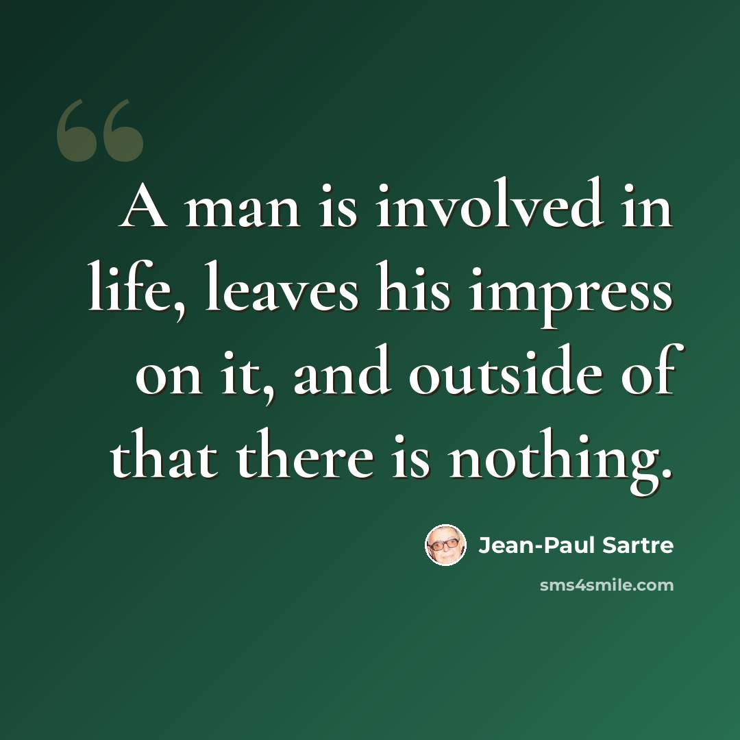 “A man is involved in life, leaves his impress on it, and outside of that there is nothing.” quote by Jean-Paul Sartre