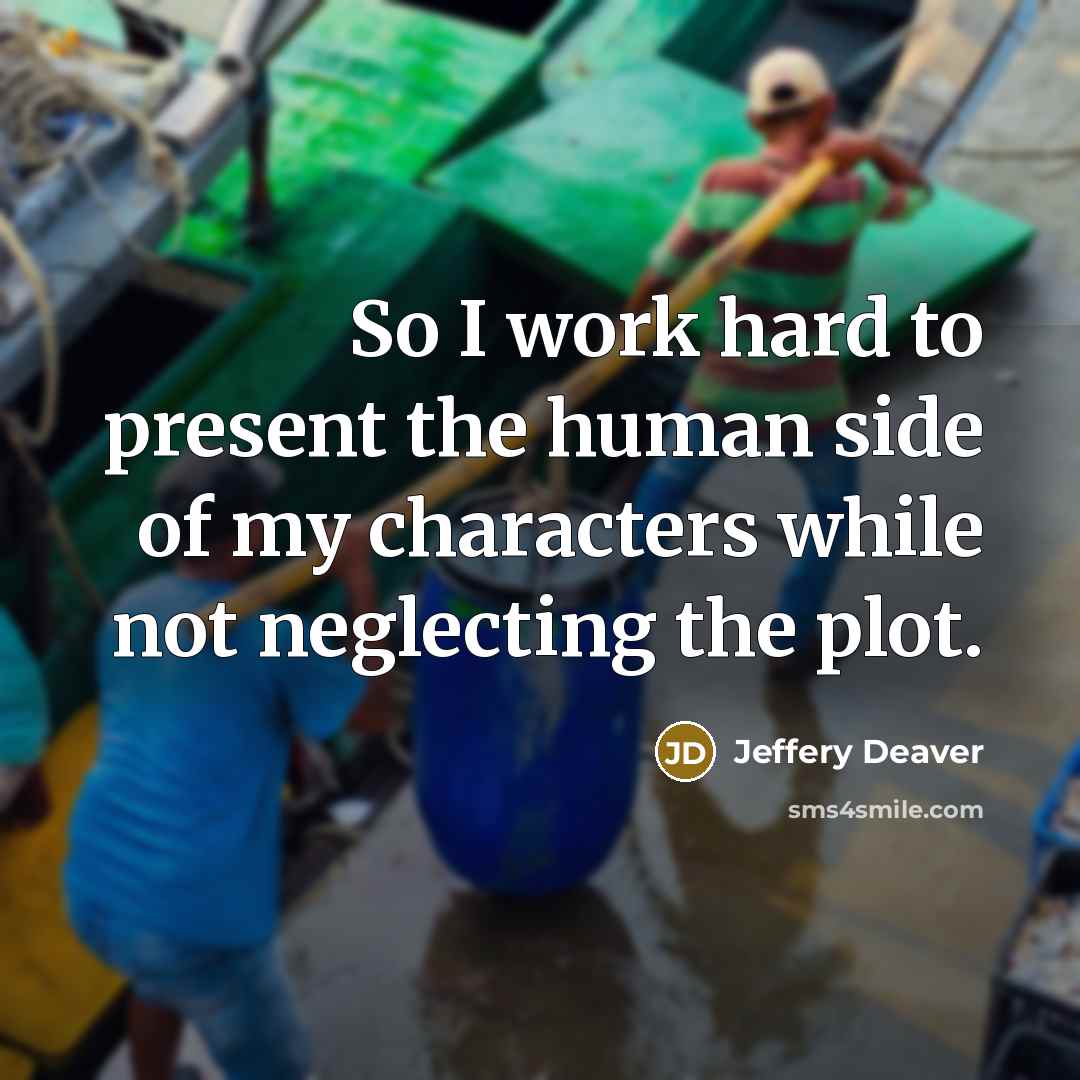 “So I work hard to present the human side of my characters while not neglecting the plot.” quote by Jeffery Deaver