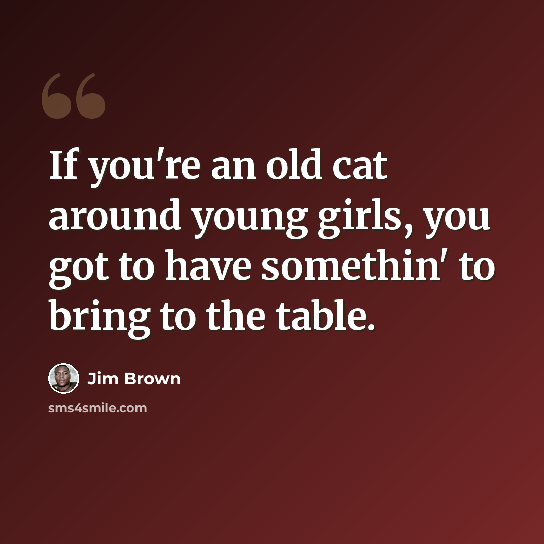 “If you're an old cat around young girls, you got to have somethin' to bring to the table.” quote by Jim Brown
