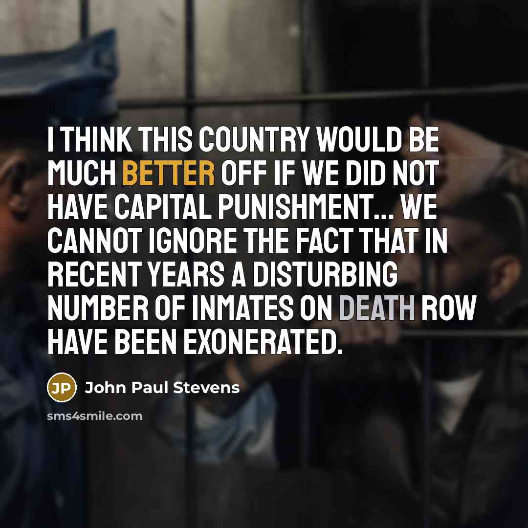 “I think this country would be much better off if we did not have capital punishment… We cannot ignore the fact that in recent years a disturbing number of inmates on death row have been exonerated.” quote by John Paul Stevens