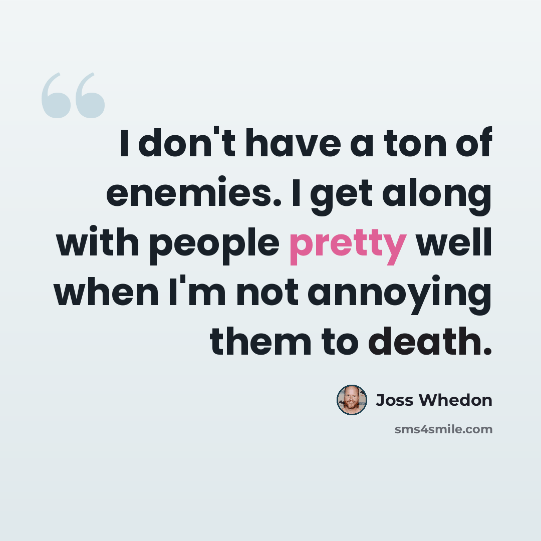 “I don't have a ton of enemies. I get along with people pretty well when I'm not annoying them to death.” quote by Joss Whedon