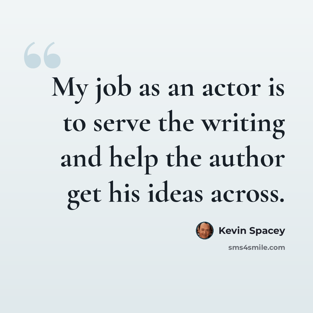 “My job as an actor is to serve the writing and help the author get his ideas across.” quote by Kevin Spacey