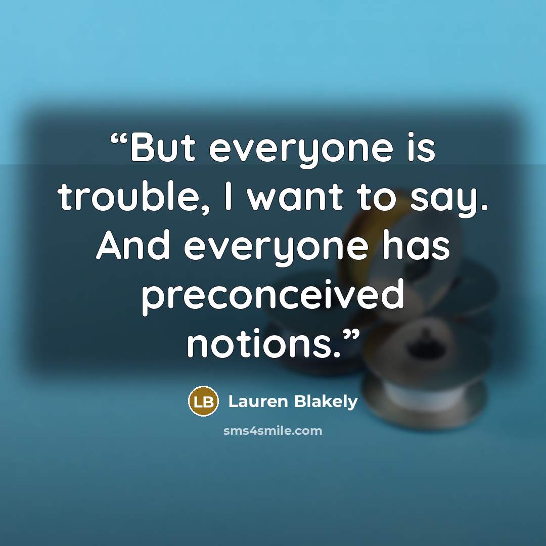 “But everyone is trouble, I want to say. And everyone has preconceived notions.” quote by Lauren Blakely
