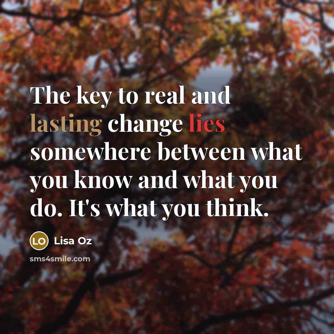 “The key to real and lasting change lies somewhere between what you know and what you do. It's what you think.” quote by Lisa Oz