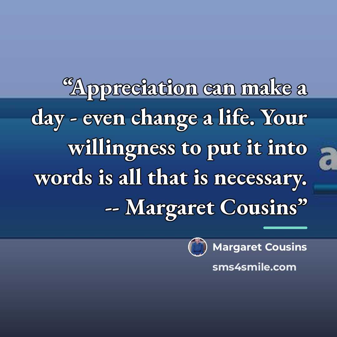 “Appreciation can make a day - even change a life. Your willingness to put it into words is all that is necessary. -- Margaret Cousins” quote by Margaret Cousins