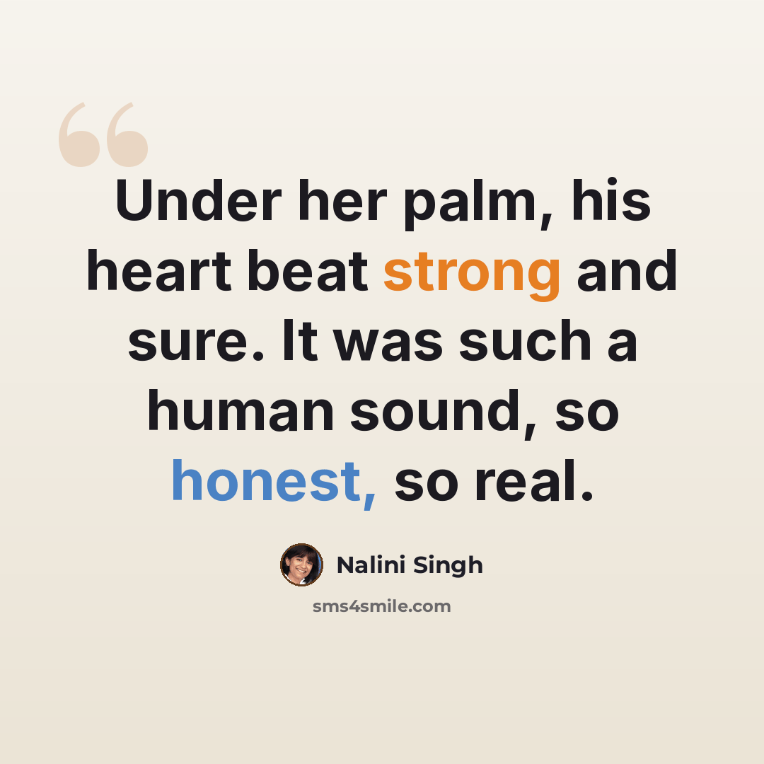 “Under her palm, his heart beat strong and sure. It was such a human sound, so honest, so real.” quote by Nalini Singh