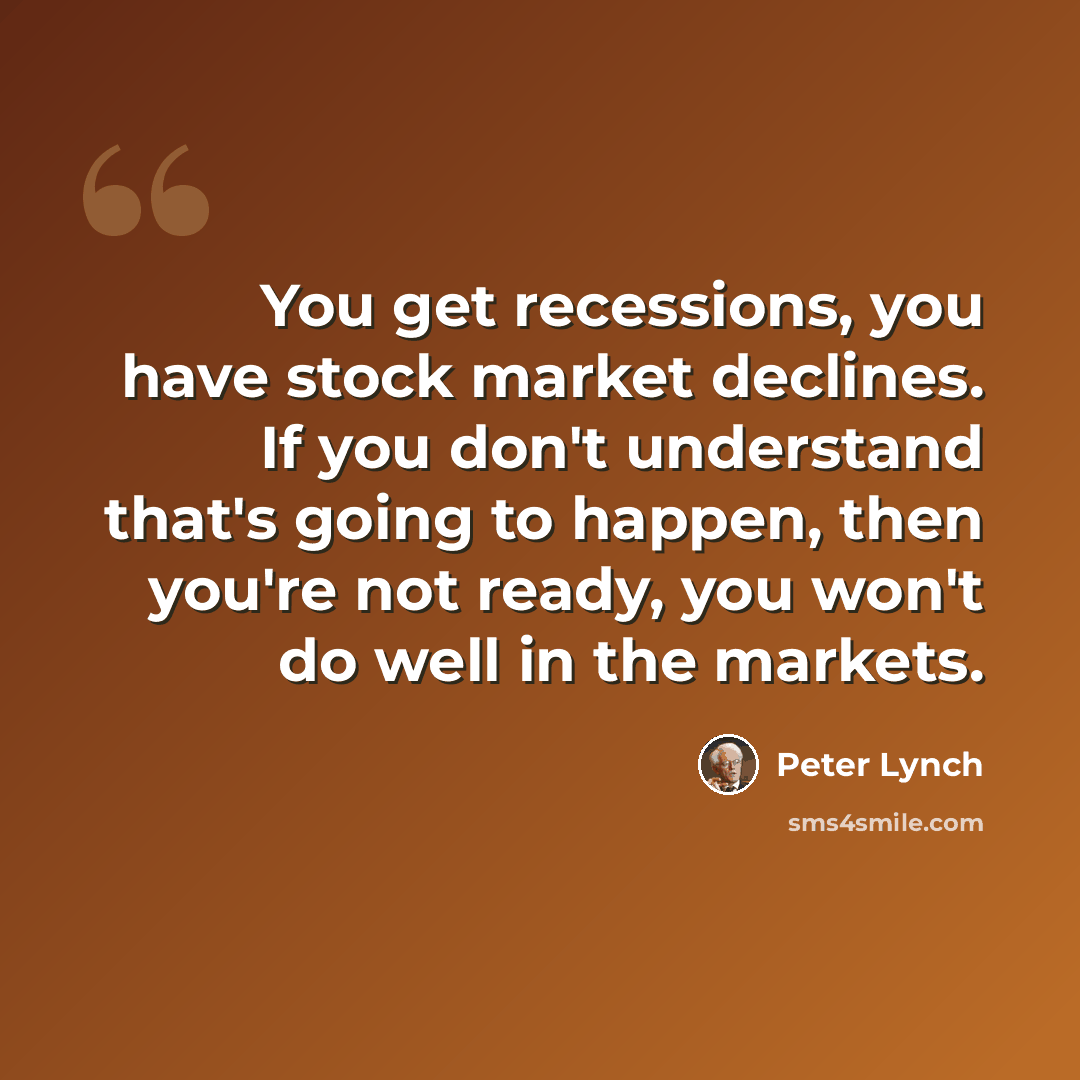 “You get recessions, you have stock market declines. If you don't understand that's going to happen, then you're not ready, you won't do well in the markets.” quote by Peter Lynch