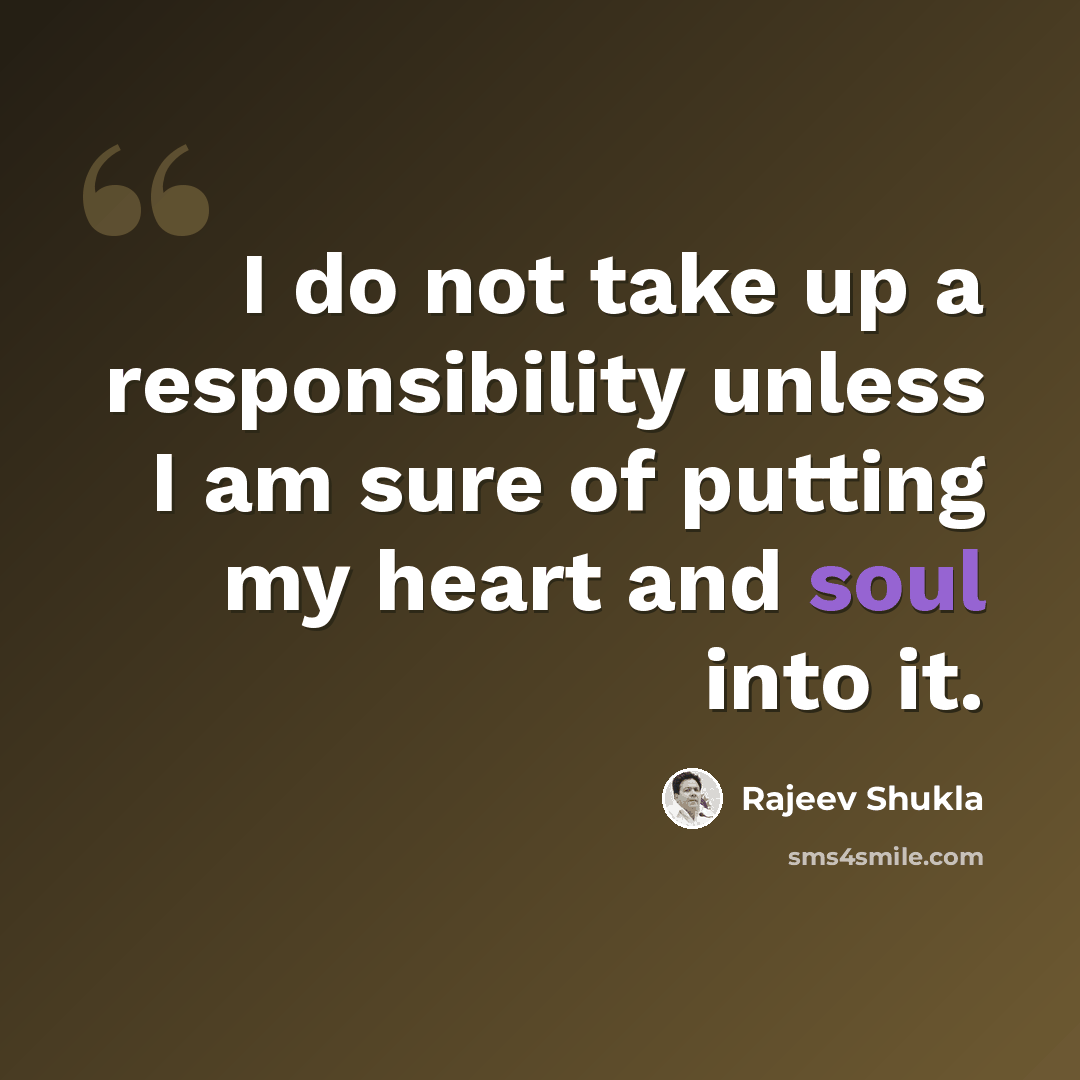 “I do not take up a responsibility unless I am sure of putting my heart and soul into it.” quote by Rajeev Shukla
