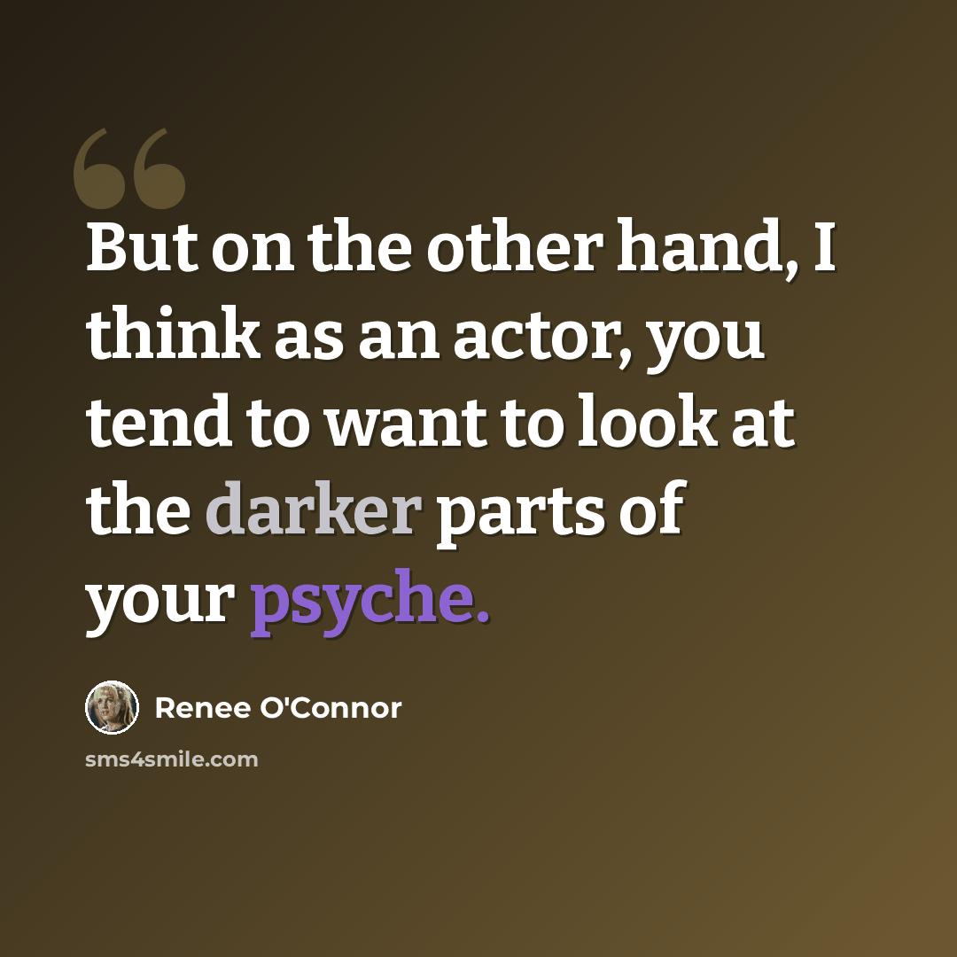 “But on the other hand, I think as an actor, you tend to want to look at the darker parts of your psyche.” quote by Renee O'Connor