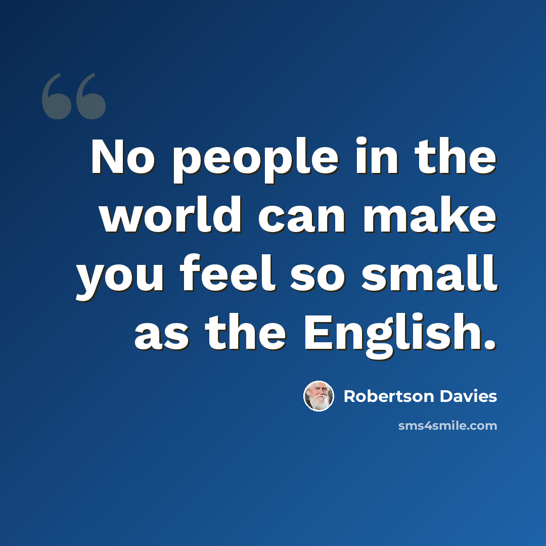“No people in the world can make you feel so small as the English.” quote by Robertson Davies