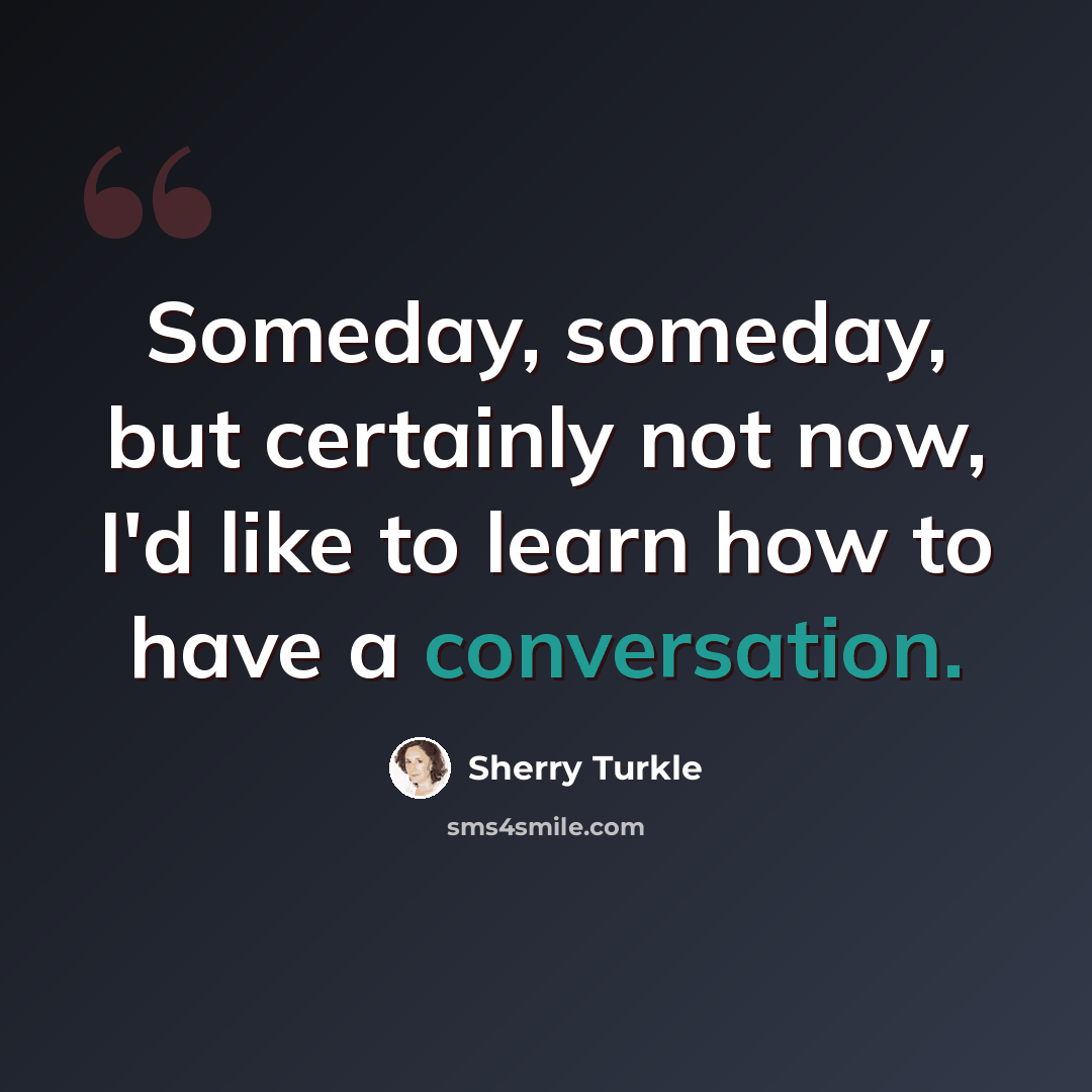“Someday, someday, but certainly not now, I'd like to learn how to have a conversation.” quote by Sherry Turkle