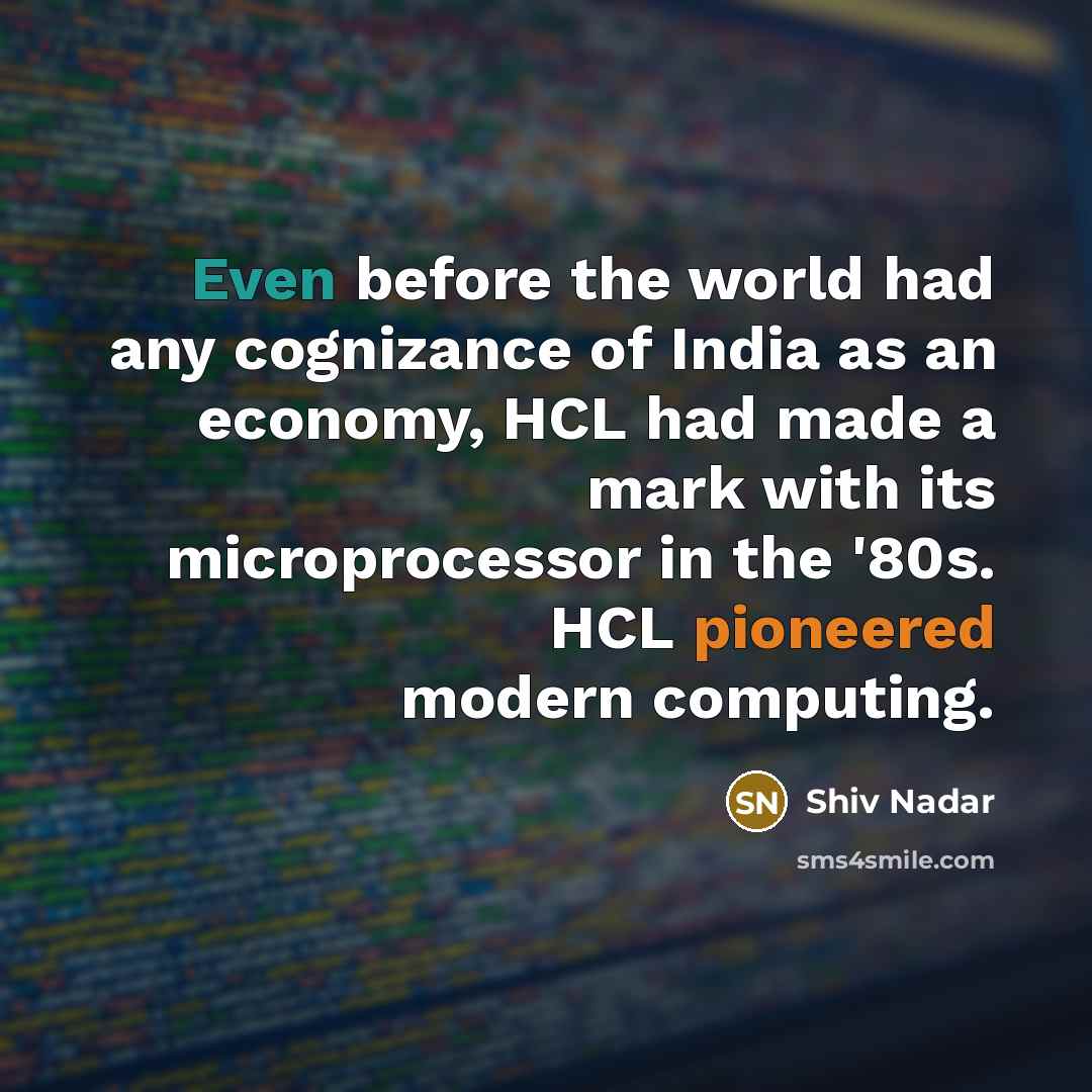 “Even before the world had any cognizance of India as an economy, HCL had made a mark with its microprocessor in the '80s. HCL pioneered modern computing.” quote by Shiv Nadar