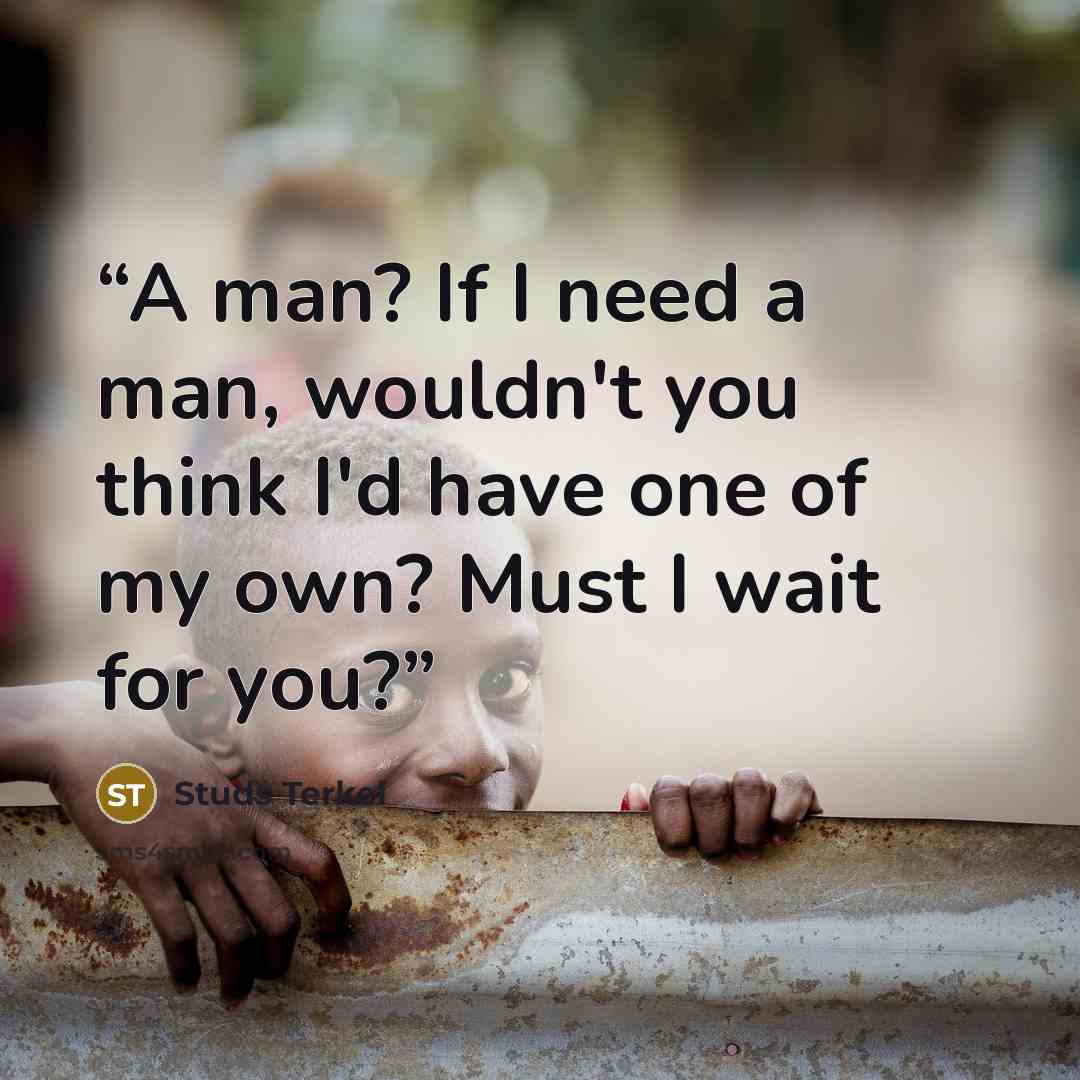 “A man? If I need a man, wouldn't you think I'd have one of my own? Must I wait for you?” quote by Studs Terkel