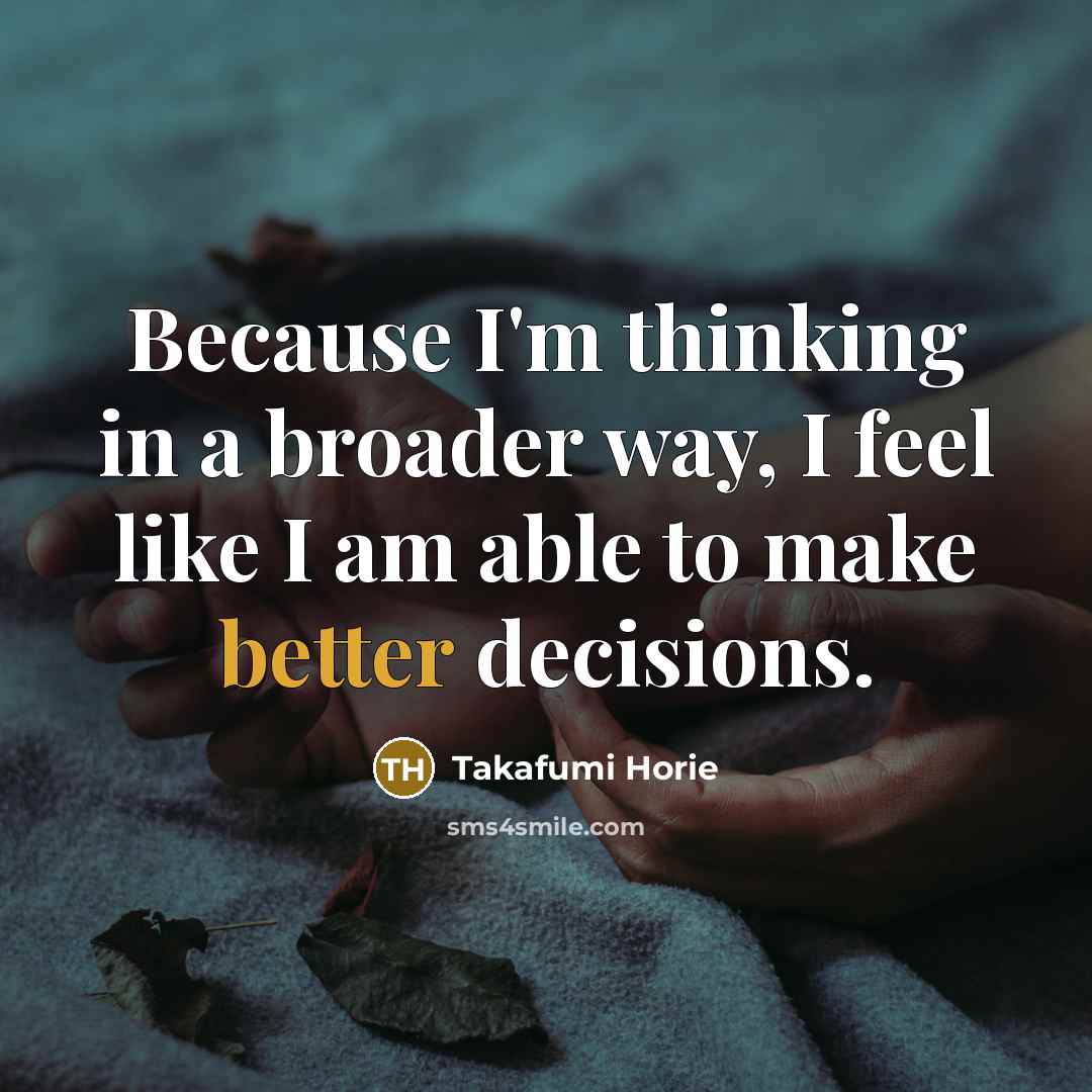 “Because I'm thinking in a broader way, I feel like I am able to make better decisions.” quote by Takafumi Horie