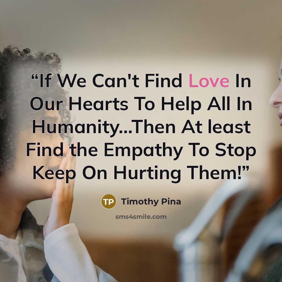 “If We Can't Find Love In Our Hearts To Help All In Humanity...Then At least Find the Empathy To Stop Keep On Hurting Them!” quote by Timothy Pina