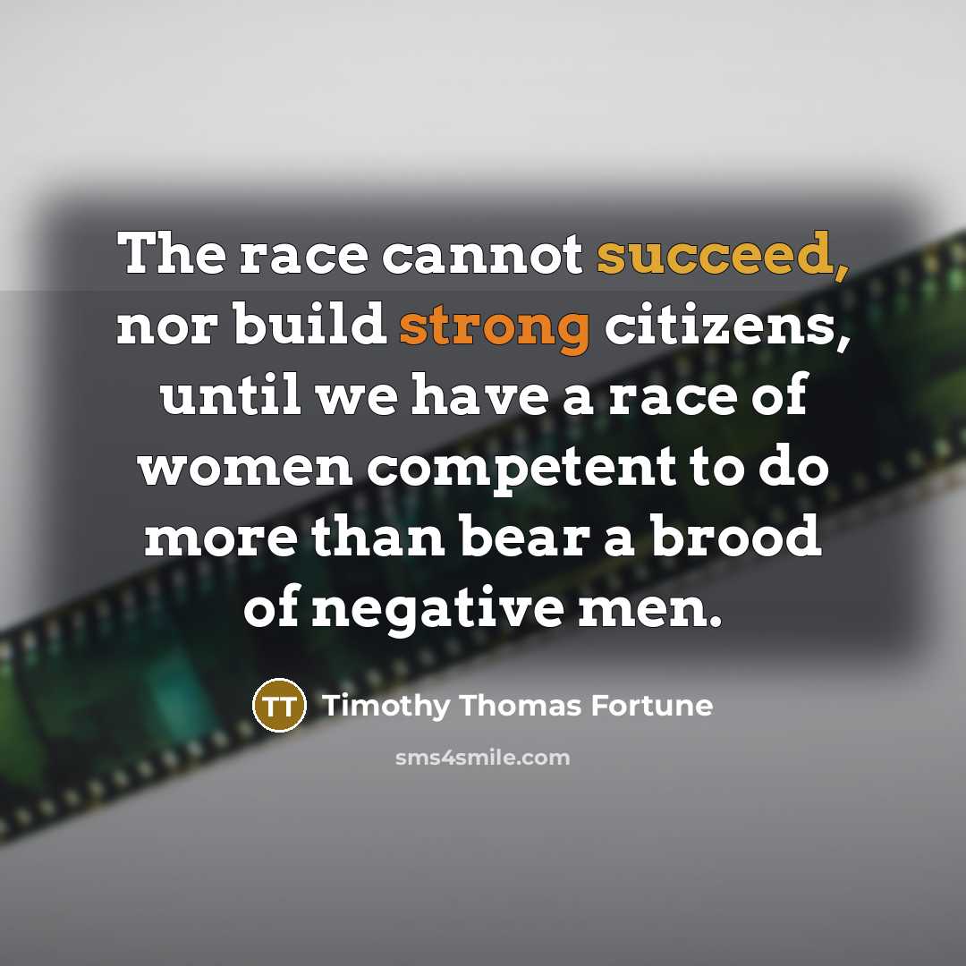 “The race cannot succeed, nor build strong citizens, until we have a race of women competent to do more than bear a brood of negative men.” quote by Timothy Thomas Fortune