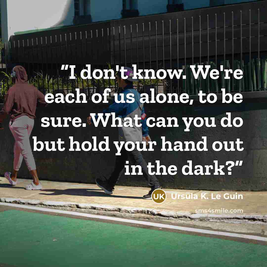 “I don't know. We're each of us alone, to be sure. What can you do but hold your hand out in the dark?” quote by Ursula K. Le Guin