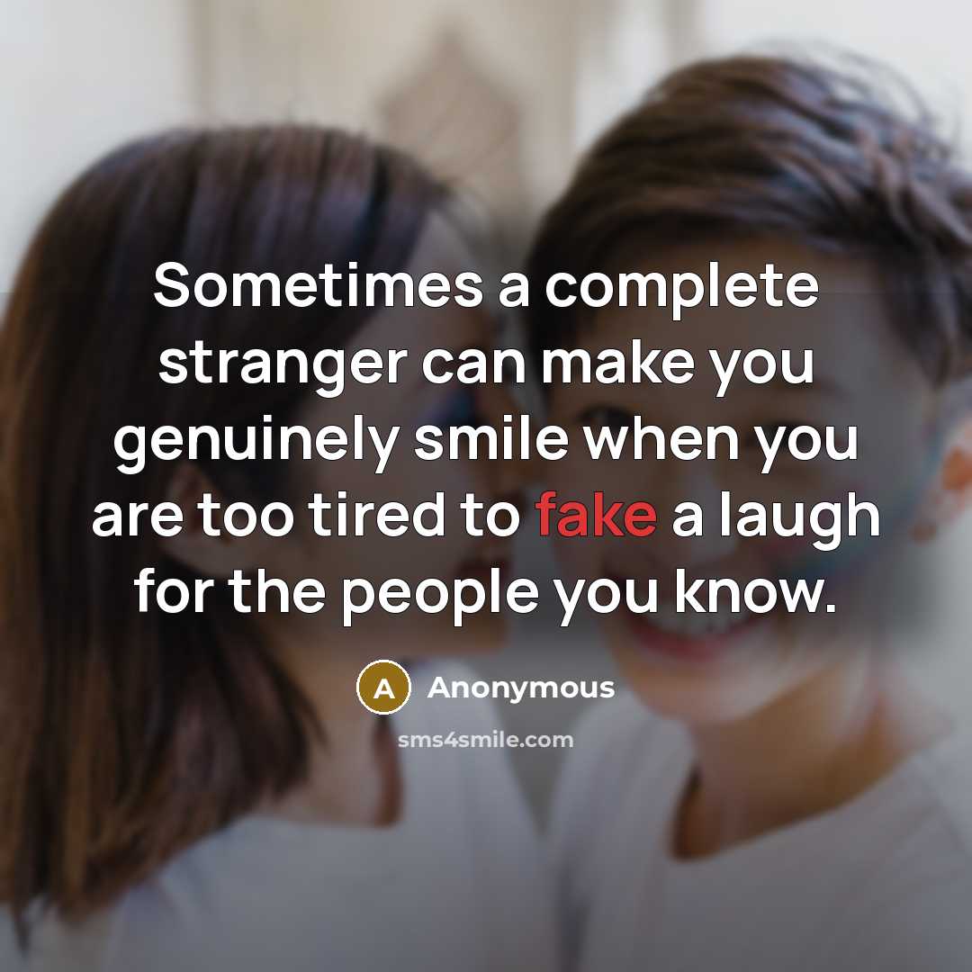 “Sometimes a complete stranger can make you genuinely smile when you are too tired to fake a laugh for the people you know.” quote by Anonymous