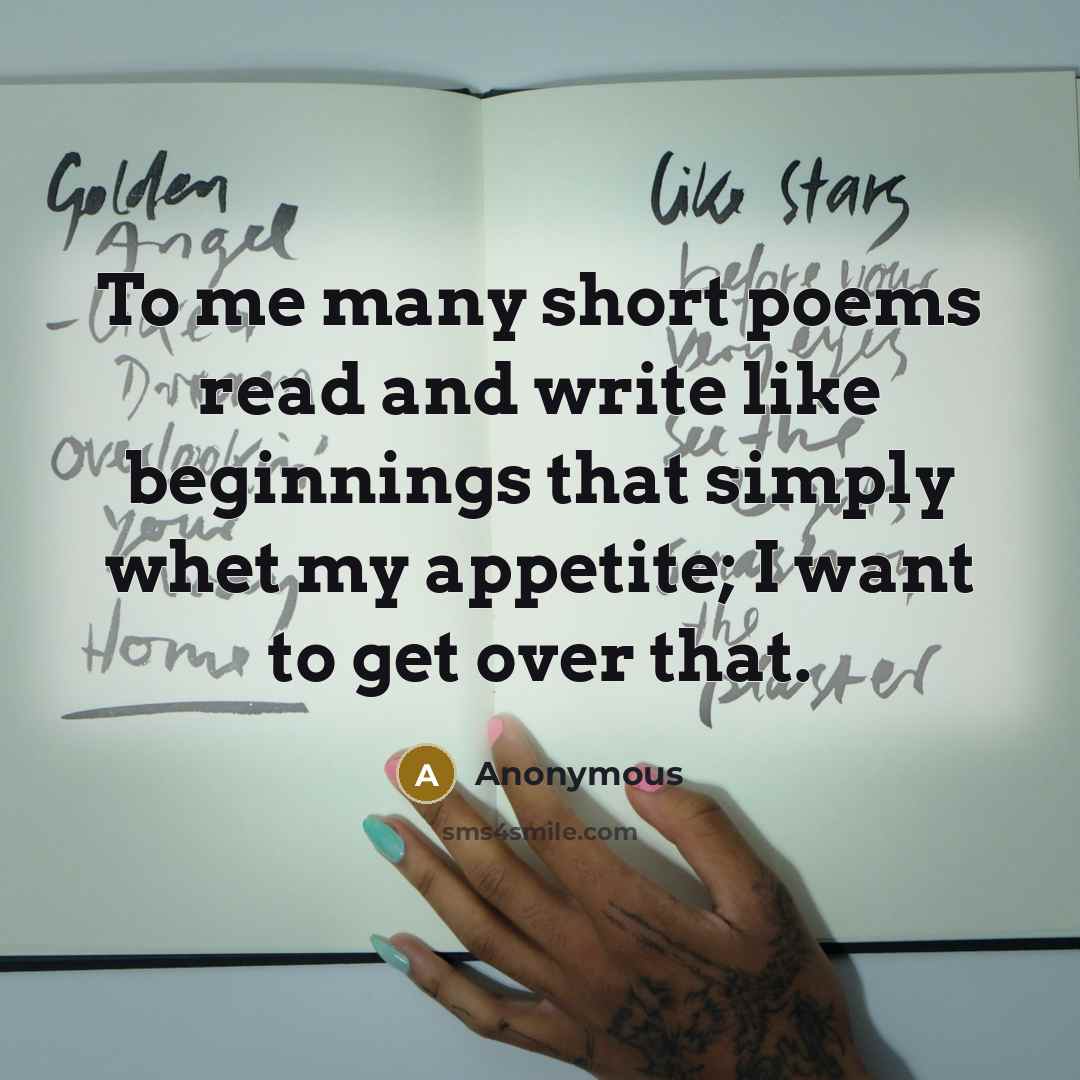 “To me many short poems read and write like beginnings that simply whet my appetite; I want to get over that.” quote by Anonymous